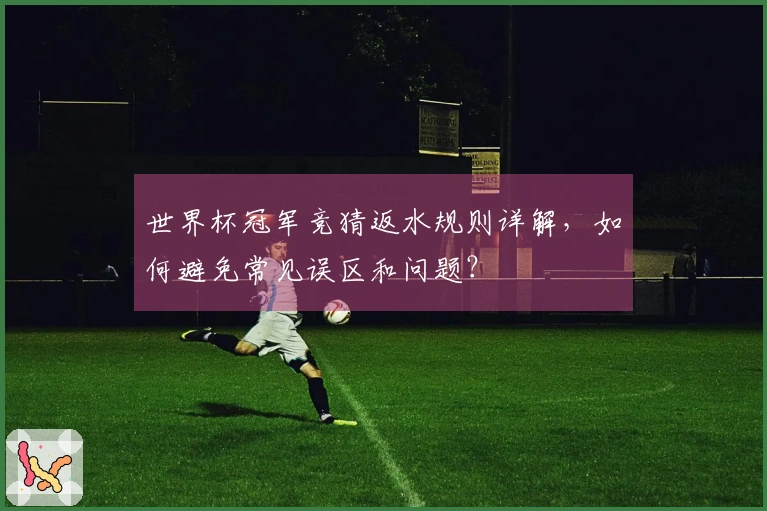 世界杯冠军竞猜返水规则详解，如何避免常见误区和问题？