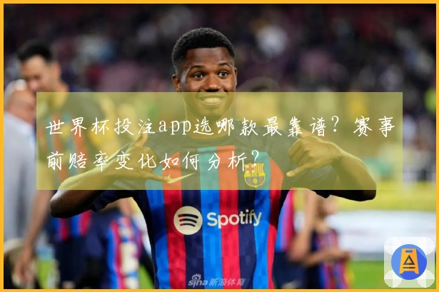 世界杯投注app选哪款最靠谱？赛事前赔率变化如何分析？