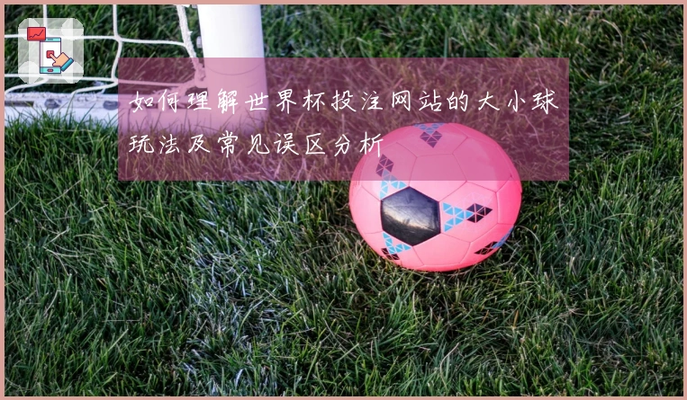 如何理解世界杯投注网站的大小球玩法及常见误区分析