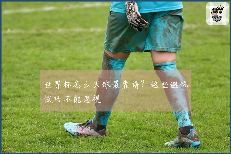 世界杯怎么买球最靠谱？这些避坑技巧不能忽视