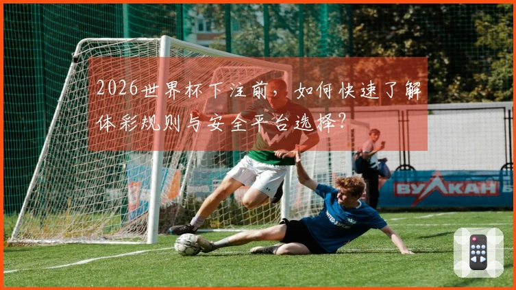 2026世界杯下注前，如何快速了解体彩规则与安全平台选择？